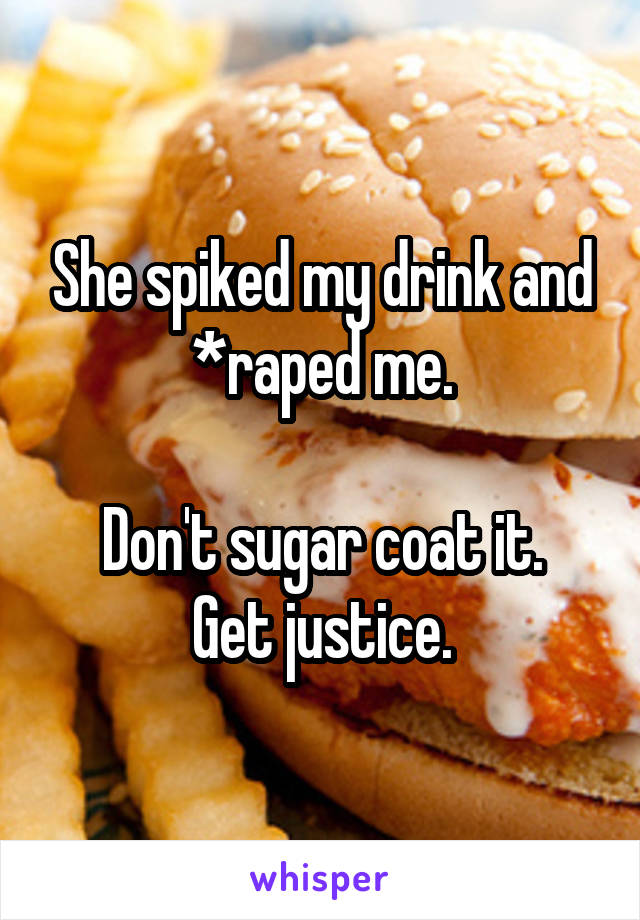 She spiked my drink and *raped me.

Don't sugar coat it. Get justice.