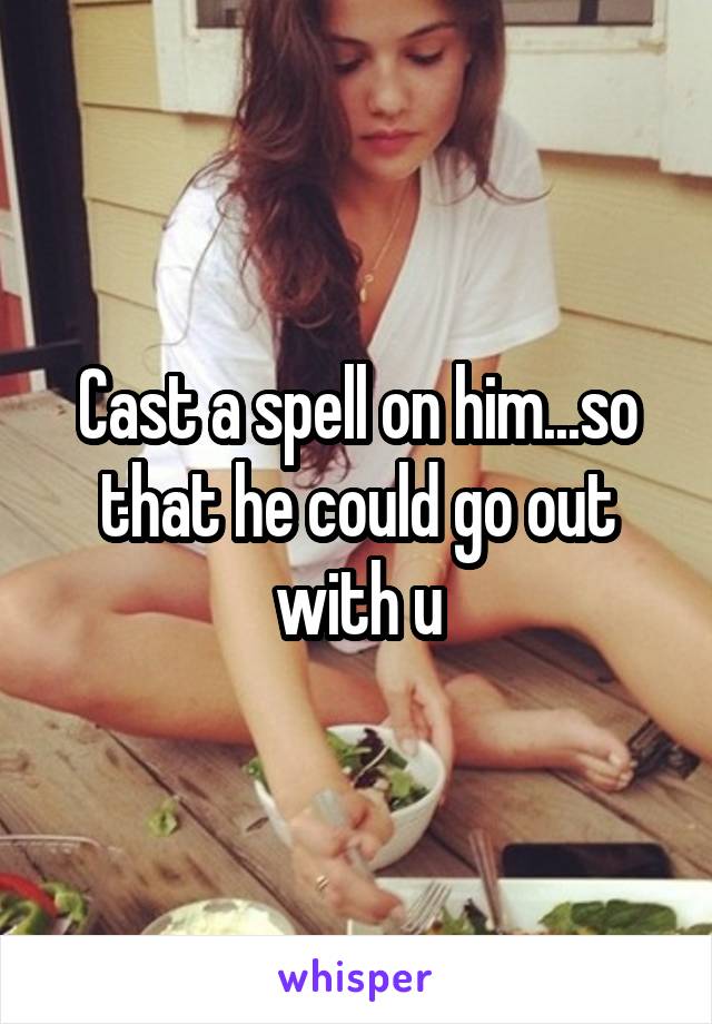 Cast a spell on him...so that he could go out with u