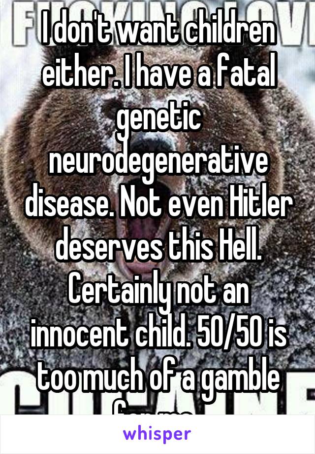 I don't want children either. I have a fatal genetic neurodegenerative disease. Not even Hitler deserves this Hell. Certainly not an innocent child. 50/50 is too much of a gamble for me. 