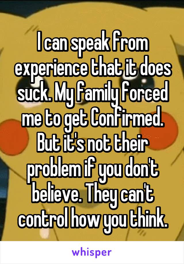 I can speak from experience that it does suck. My family forced me to get Confirmed. But it's not their problem if you don't believe. They can't control how you think.