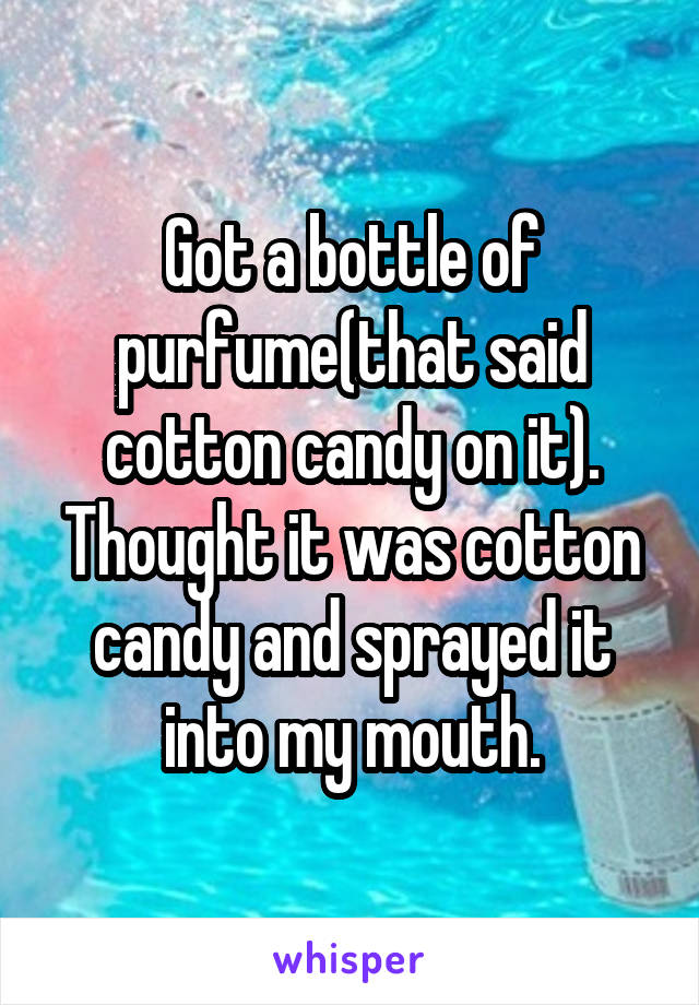 Got a bottle of purfume(that said cotton candy on it). Thought it was cotton candy and sprayed it into my mouth.