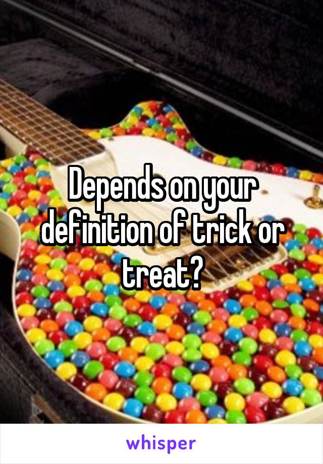 Depends on your definition of trick or treat?