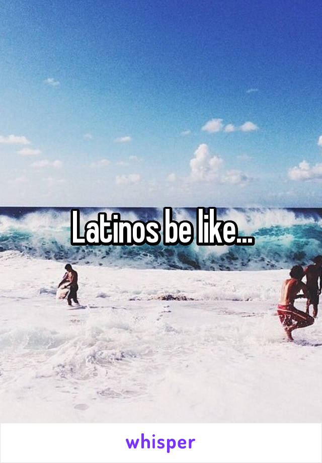 Latinos be like...