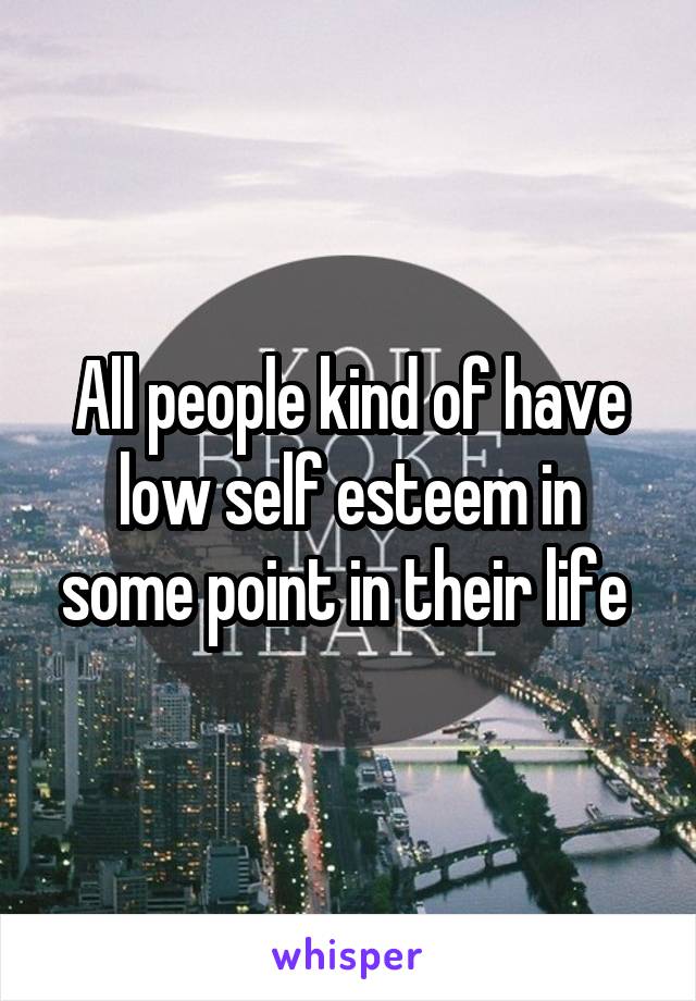 All people kind of have low self esteem in some point in their life 