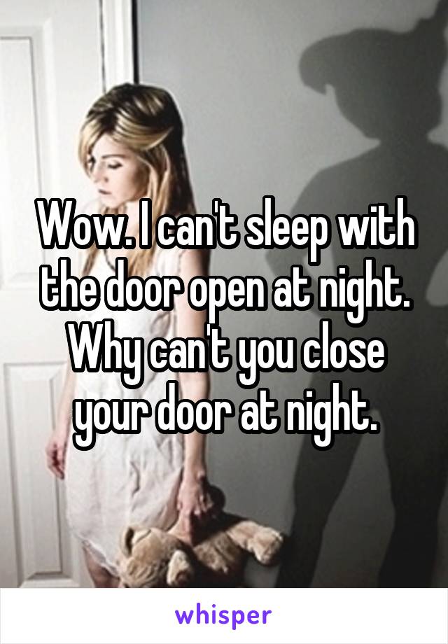 Wow. I can't sleep with the door open at night. Why can't you close your door at night.