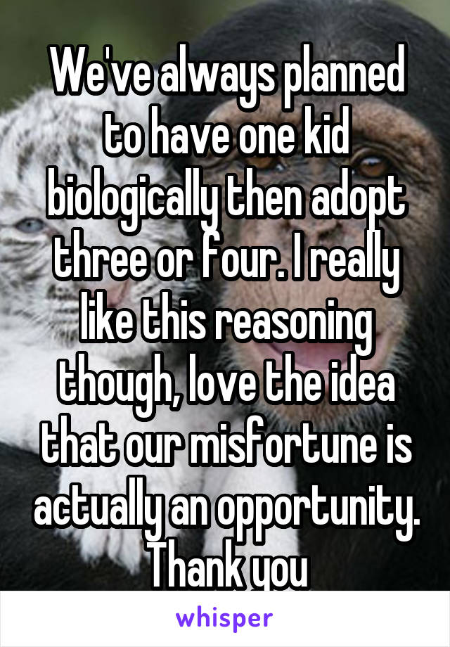 We've always planned to have one kid biologically then adopt three or four. I really like this reasoning though, love the idea that our misfortune is actually an opportunity. Thank you