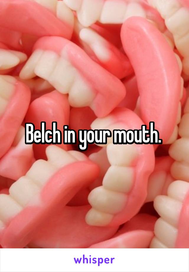 Belch in your mouth. 