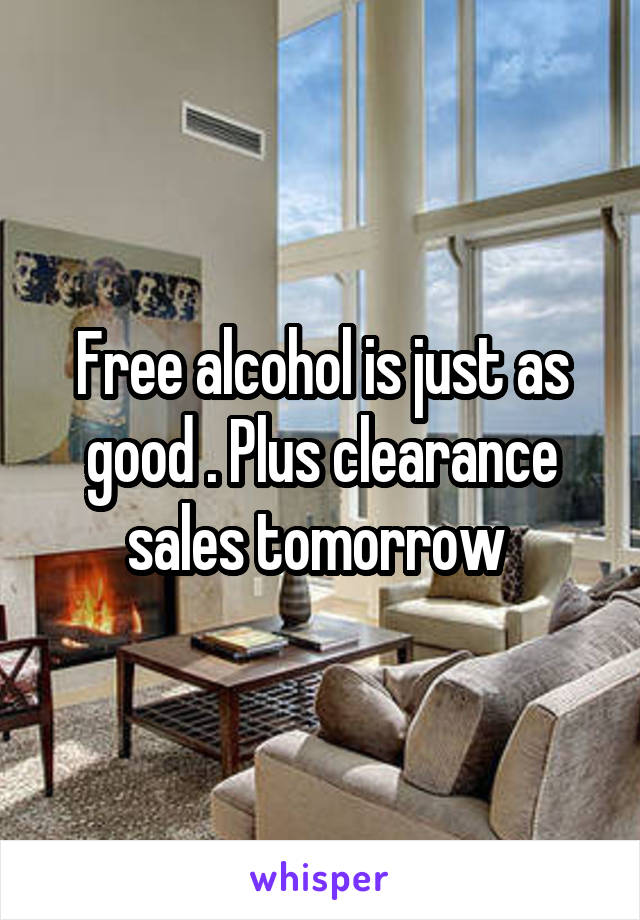 Free alcohol is just as good . Plus clearance sales tomorrow 