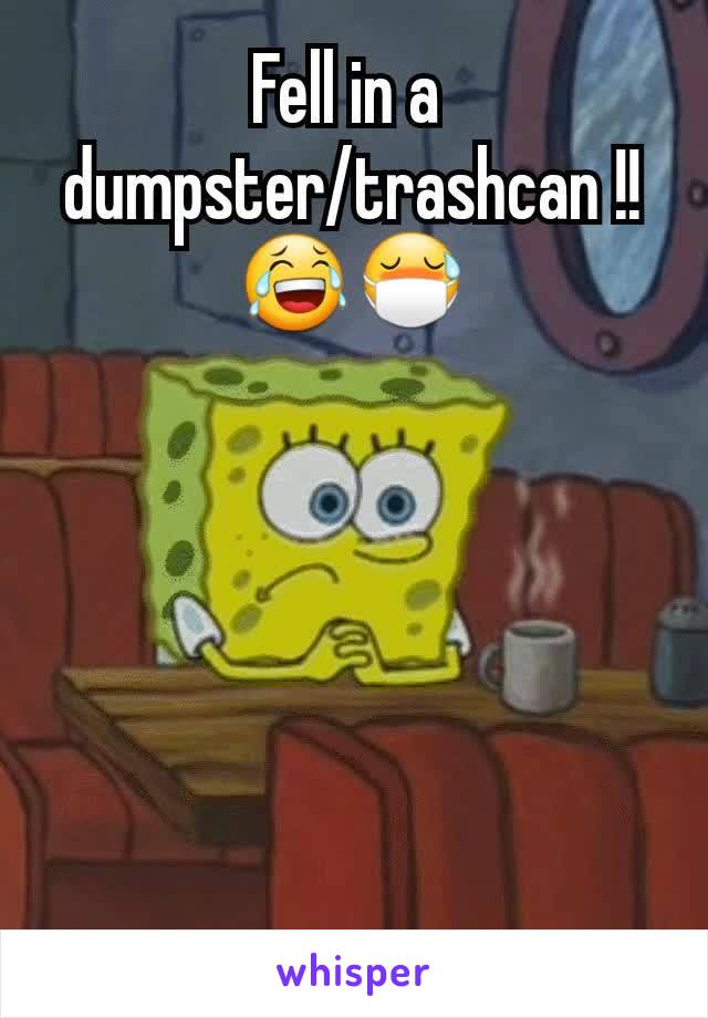 Fell in a 
dumpster/trashcan !!😂😷