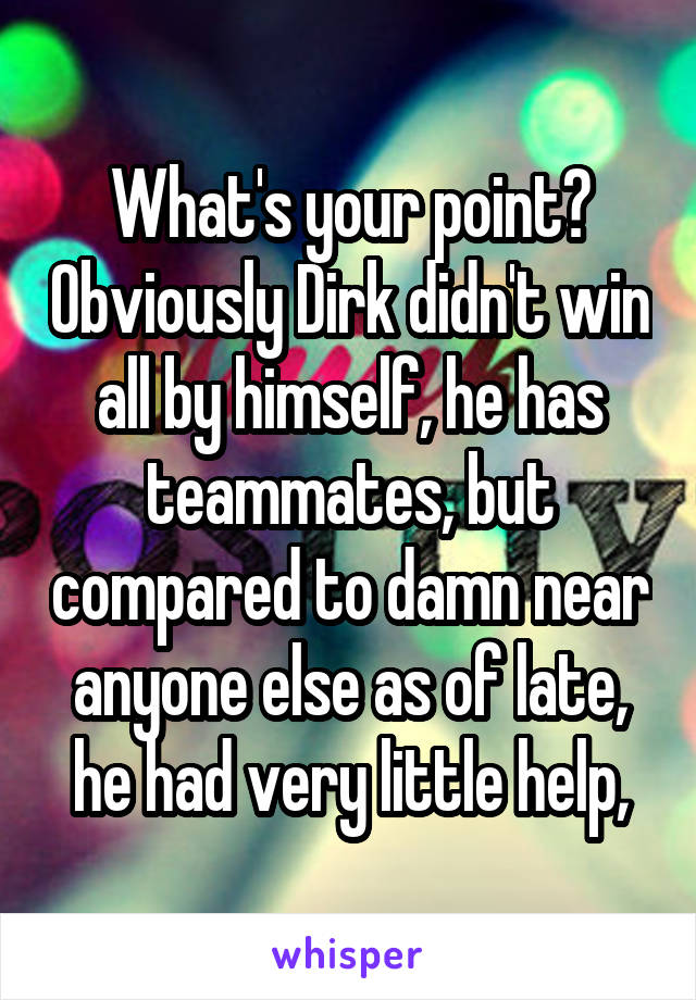 What's your point? Obviously Dirk didn't win all by himself, he has teammates, but compared to damn near anyone else as of late, he had very little help,