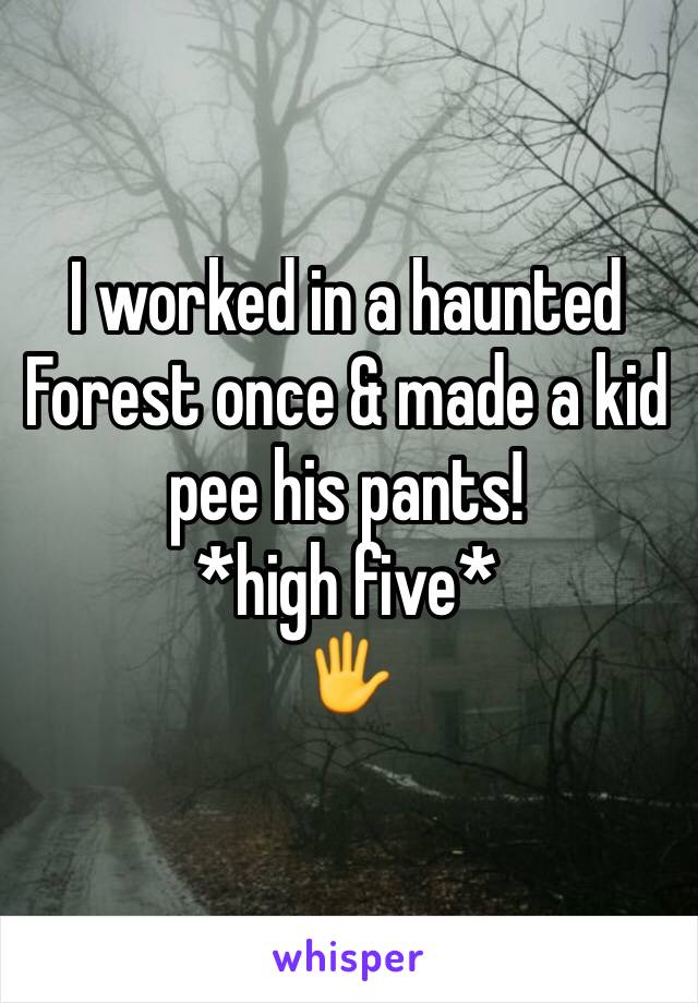 I worked in a haunted Forest once & made a kid pee his pants! 
*high five*
🖐