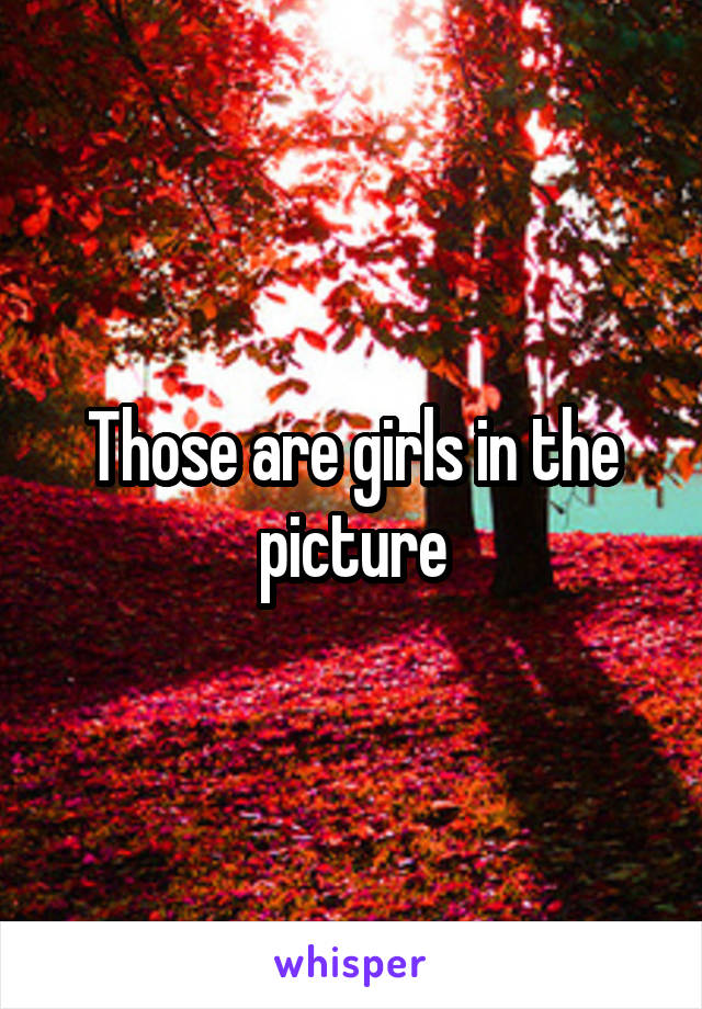 Those are girls in the picture