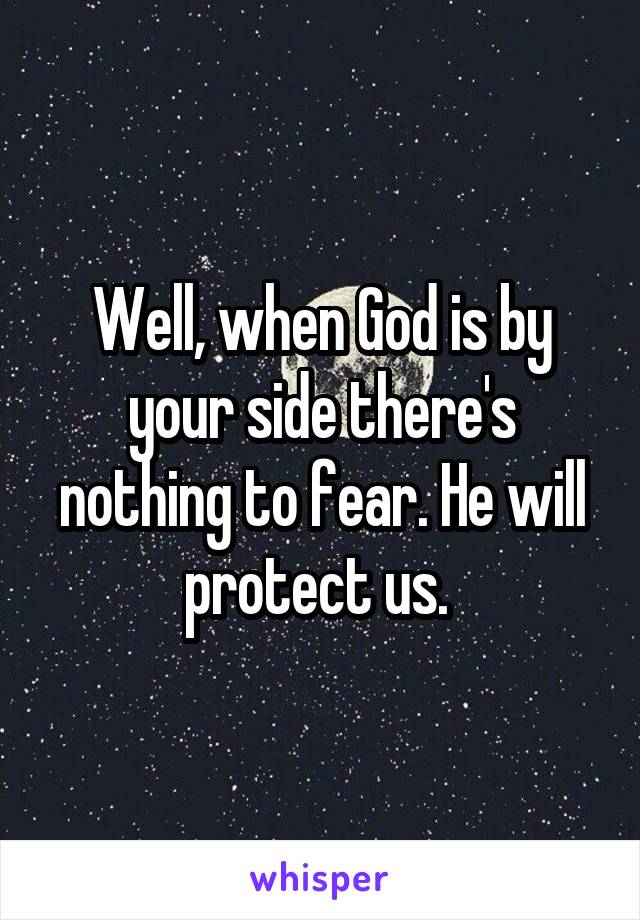 Well, when God is by your side there's nothing to fear. He will protect us. 