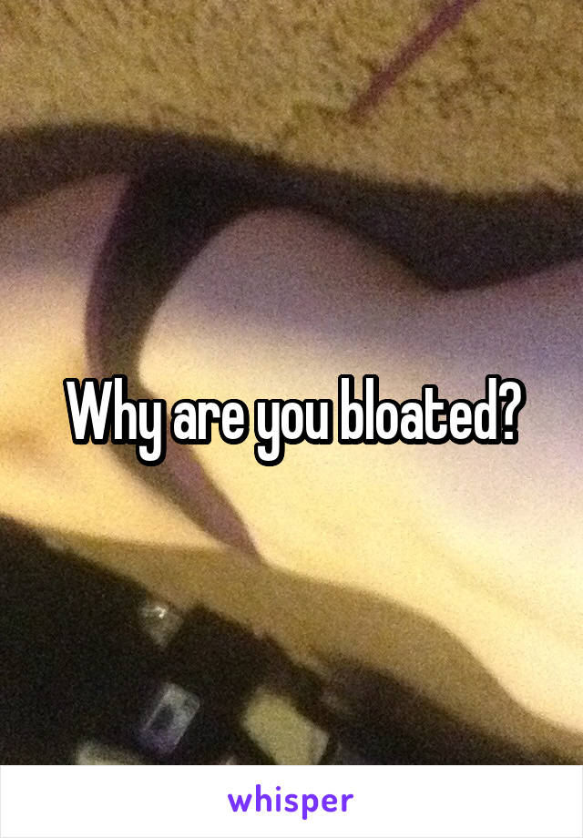 Why are you bloated?