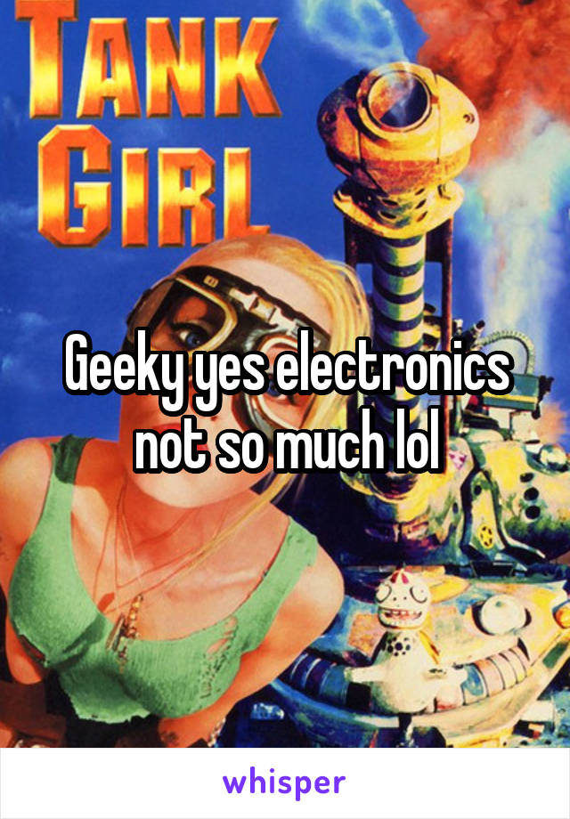 Geeky yes electronics not so much lol
