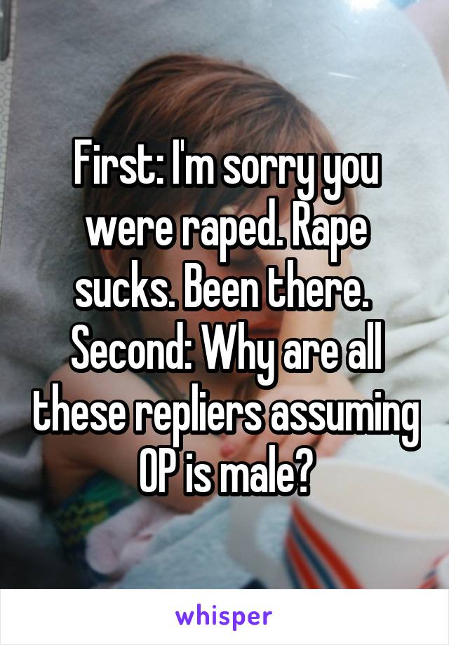 First: I'm sorry you were raped. Rape sucks. Been there. 
Second: Why are all these repliers assuming OP is male?