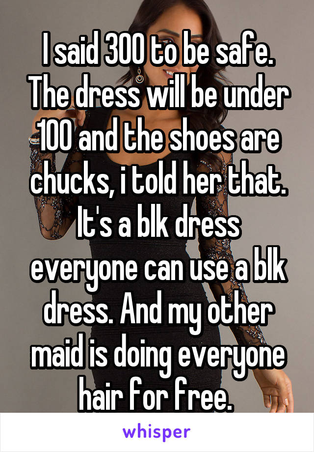 I said 300 to be safe. The dress will be under 100 and the shoes are chucks, i told her that. It's a blk dress everyone can use a blk dress. And my other maid is doing everyone hair for free. 