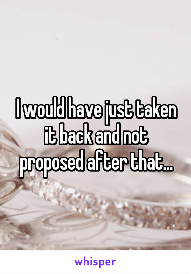 I would have just taken it back and not proposed after that...
