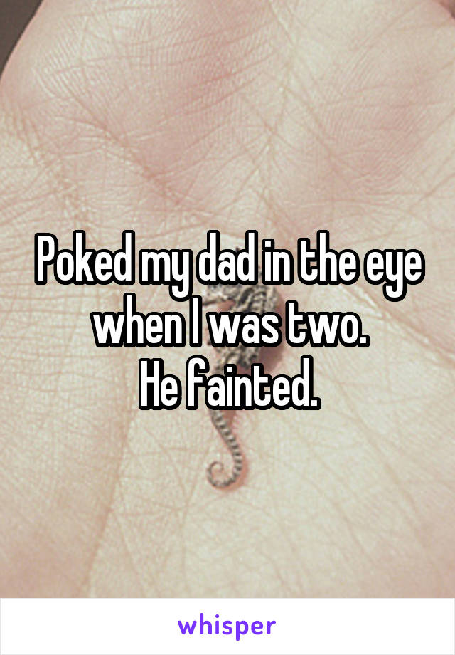 Poked my dad in the eye when I was two.
He fainted.