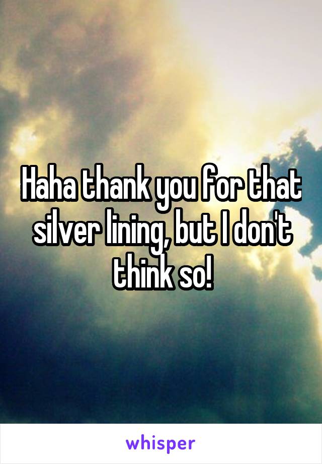 Haha thank you for that silver lining, but I don't think so!