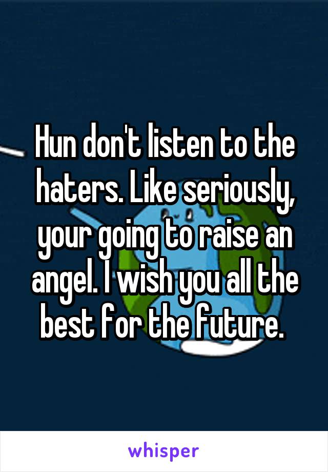 Hun don't listen to the haters. Like seriously, your going to raise an angel. I wish you all the best for the future. 