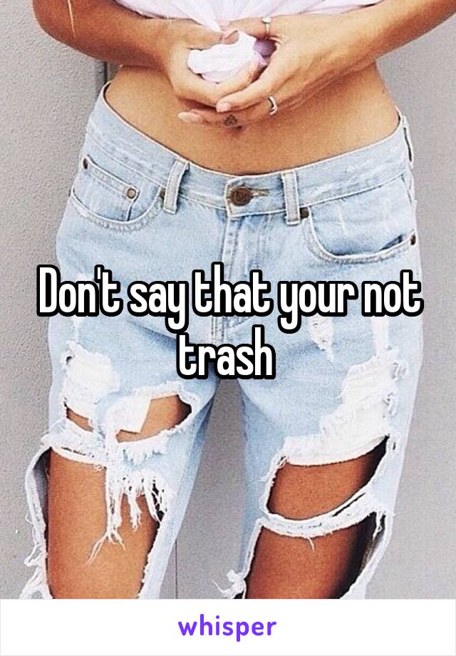 Don't say that your not trash 