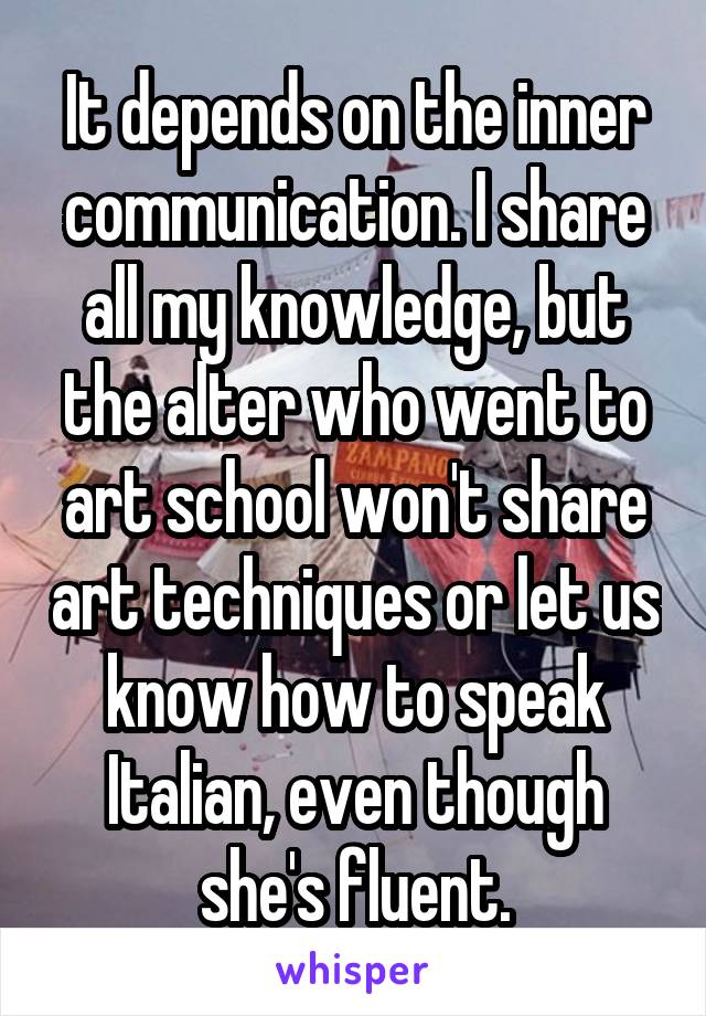 It depends on the inner communication. I share all my knowledge, but the alter who went to art school won't share art techniques or let us know how to speak Italian, even though she's fluent.