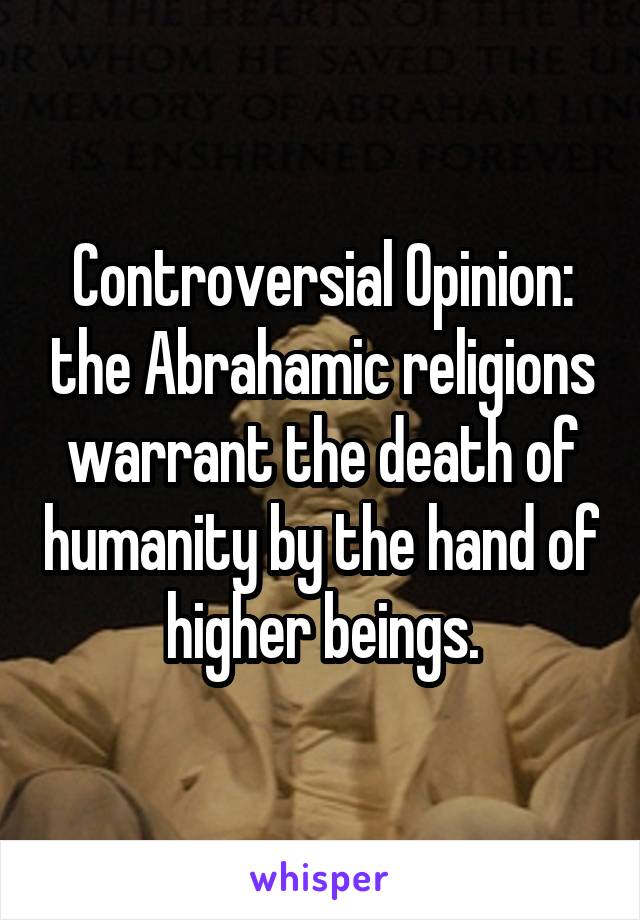 Controversial Opinion: the Abrahamic religions warrant the death of humanity by the hand of higher beings.