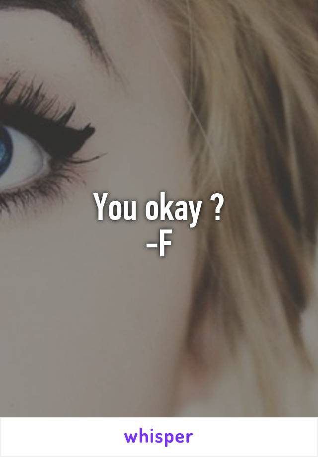 You okay ?
-F