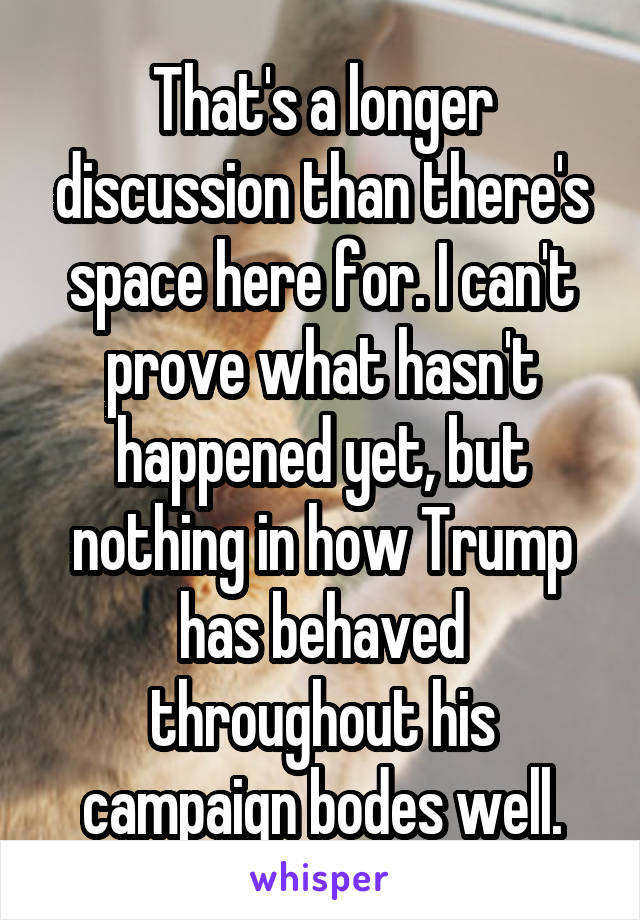 That's a longer discussion than there's space here for. I can't prove what hasn't happened yet, but nothing in how Trump has behaved throughout his campaign bodes well.