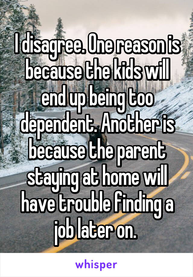 I disagree. One reason is because the kids will end up being too dependent. Another is because the parent staying at home will have trouble finding a job later on. 