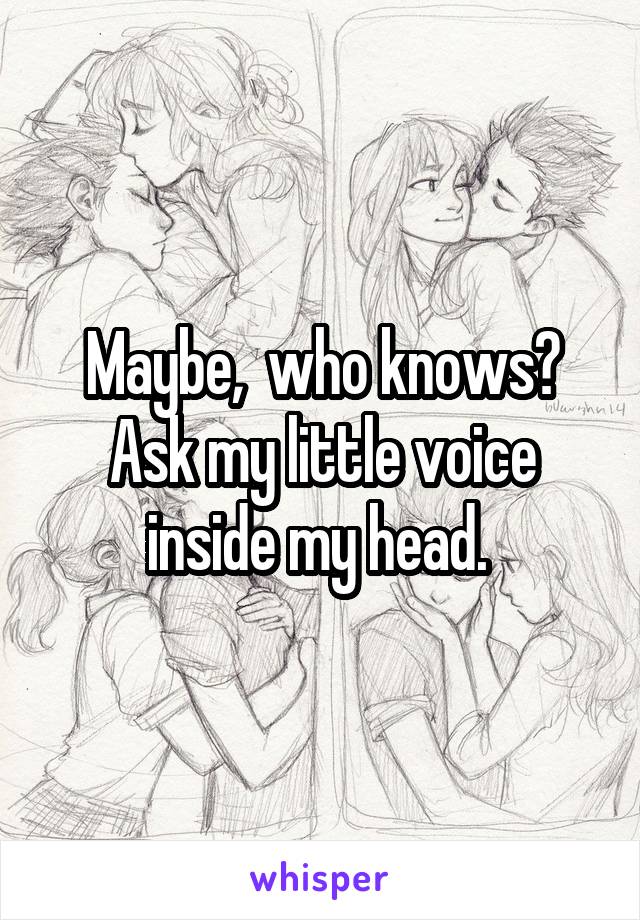 Maybe,  who knows? Ask my little voice inside my head. 