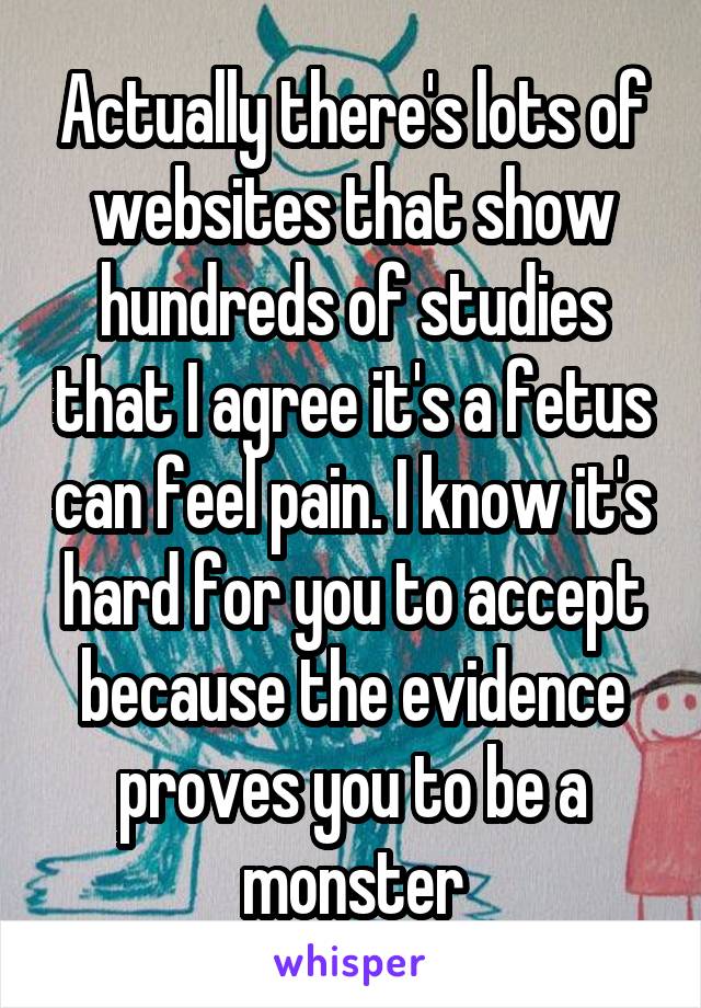 Actually there's lots of websites that show hundreds of studies that I agree it's a fetus can feel pain. I know it's hard for you to accept because the evidence proves you to be a monster