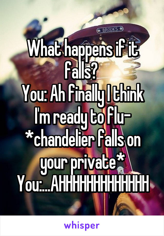 What happens if it falls? 
You: Ah finally I think I'm ready to flu- *chandelier falls on your private*
You:...AHHHHHHHHHHHHH