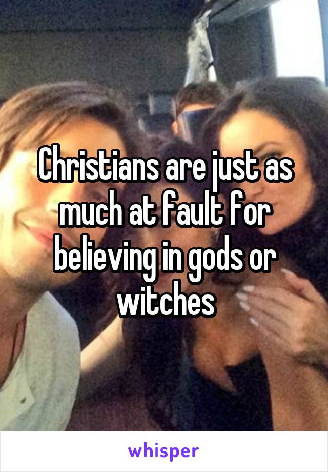 Christians are just as much at fault for believing in gods or witches