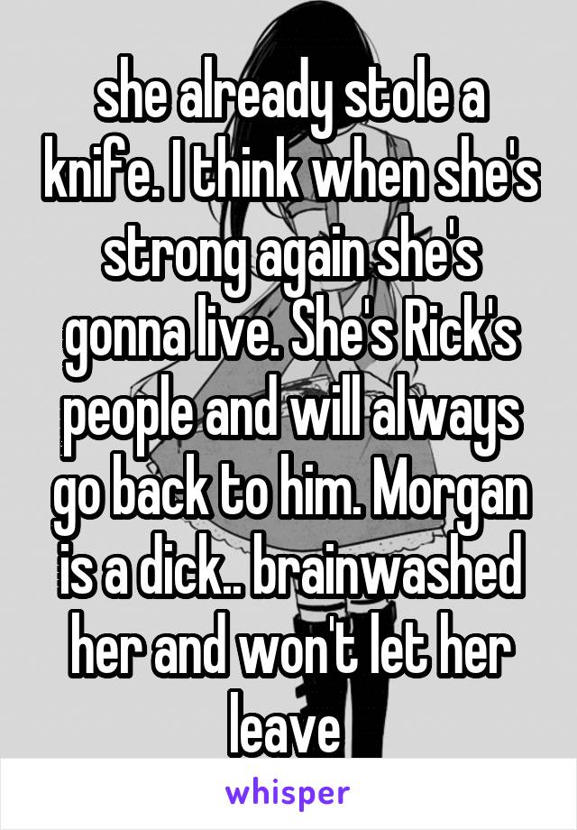 she already stole a knife. I think when she's strong again she's gonna live. She's Rick's people and will always go back to him. Morgan is a dick.. brainwashed her and won't let her leave 