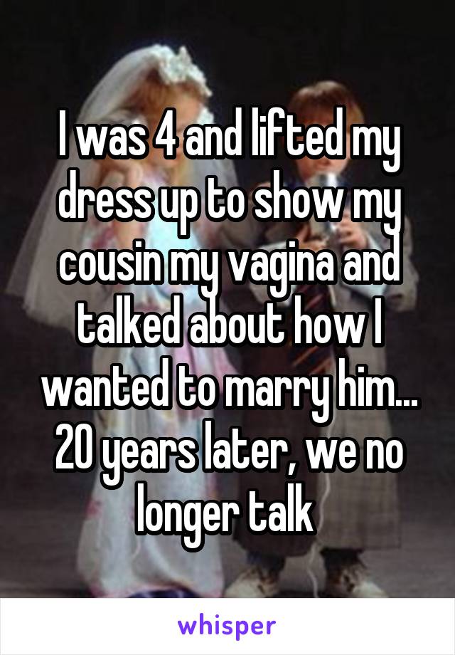 I was 4 and lifted my dress up to show my cousin my vagina and talked about how I wanted to marry him... 20 years later, we no longer talk 