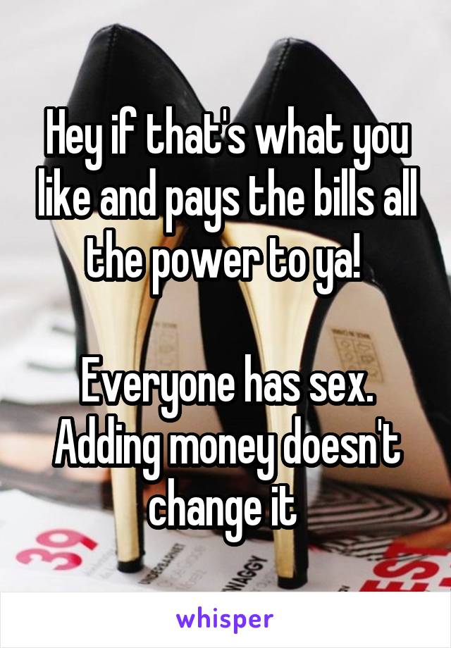 Hey if that's what you like and pays the bills all the power to ya! 

Everyone has sex. Adding money doesn't change it 