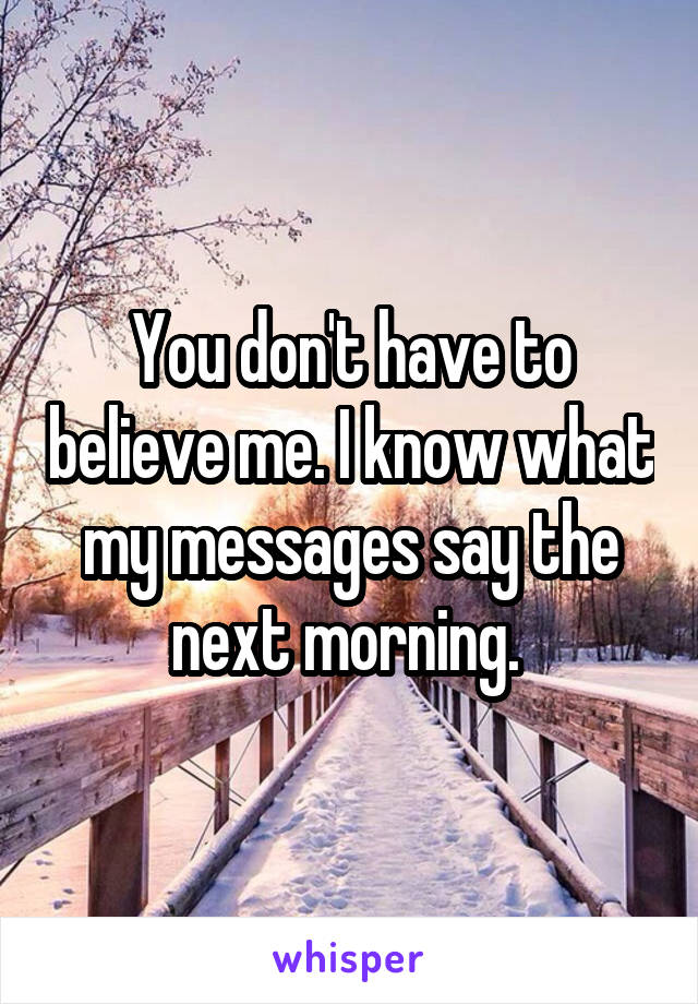 You don't have to believe me. I know what my messages say the next morning. 