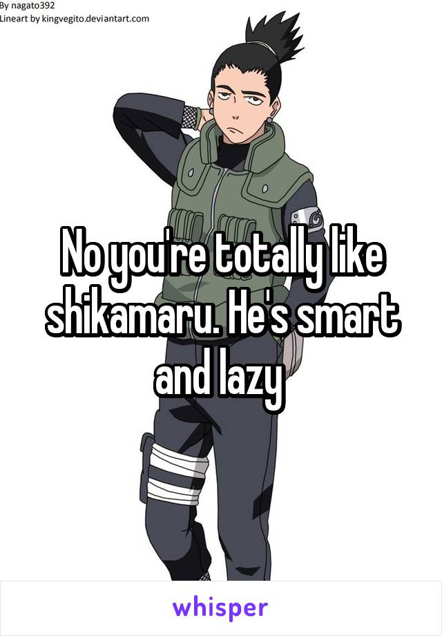 No you're totally like shikamaru. He's smart and lazy 