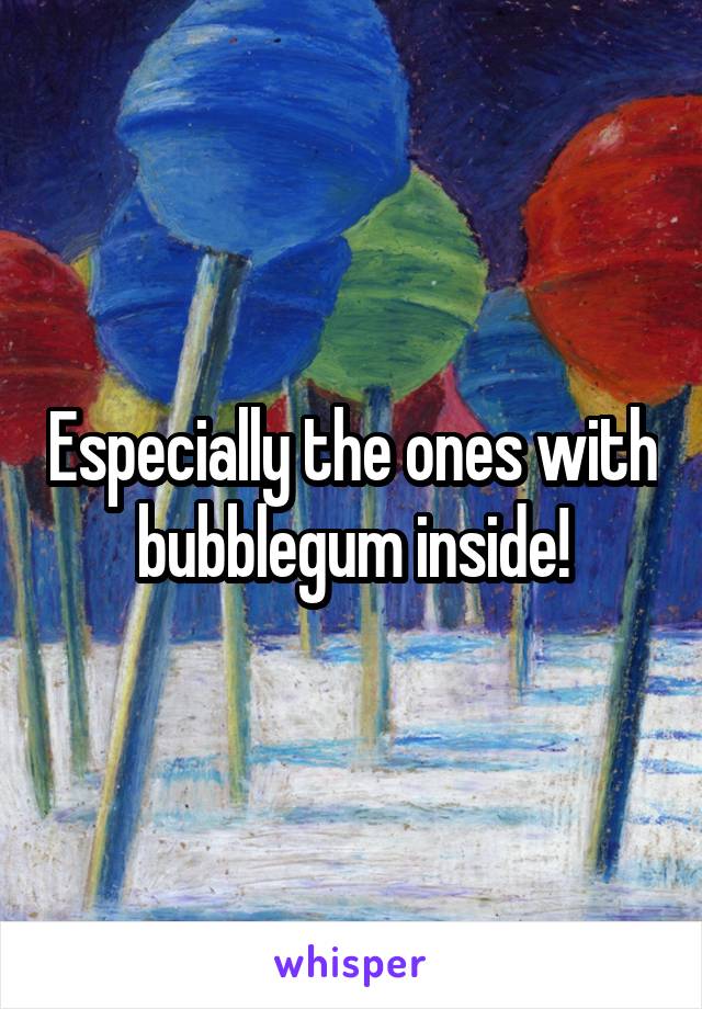 Especially the ones with bubblegum inside!