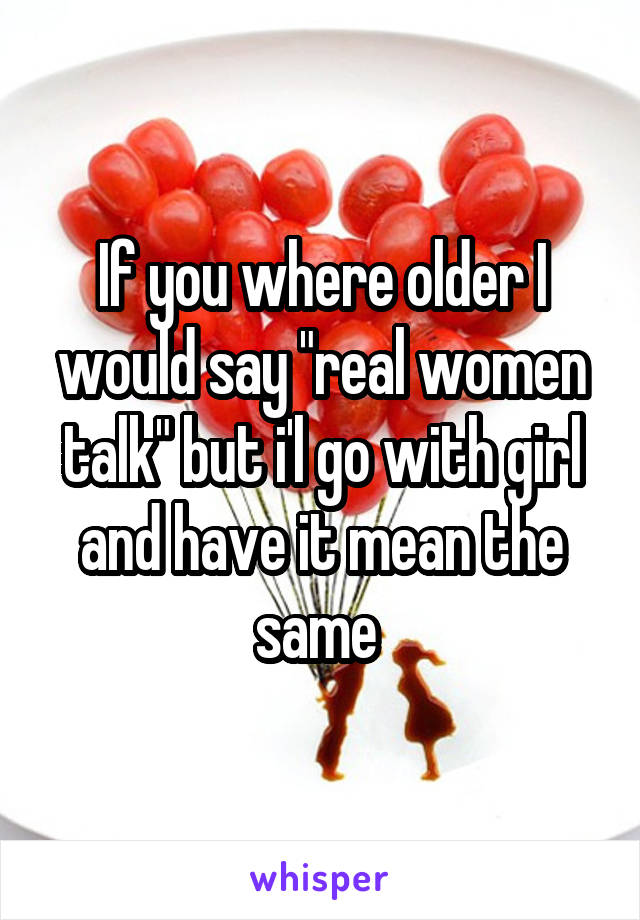 If you where older I would say "real women talk" but i'l go with girl and have it mean the same 