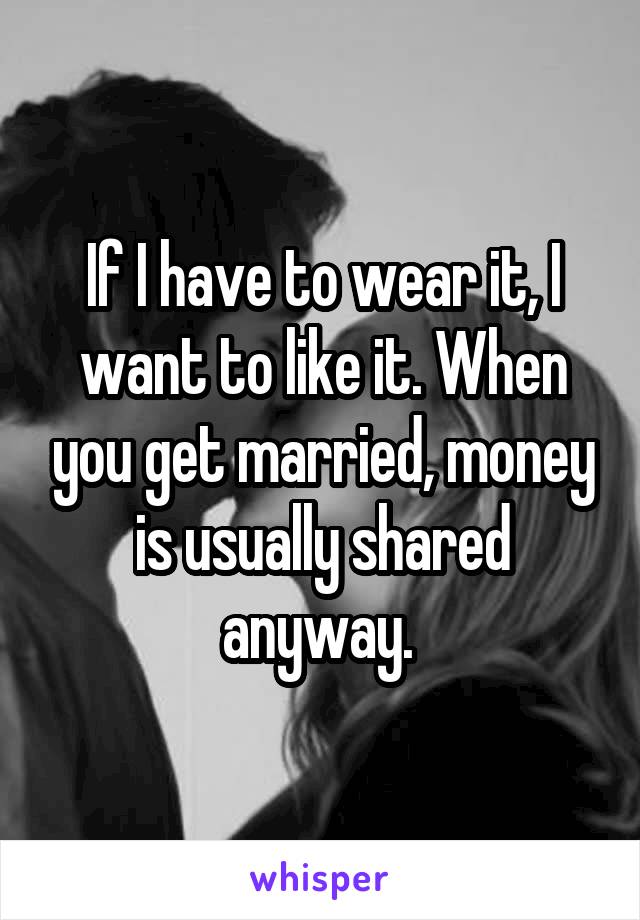 If I have to wear it, I want to like it. When you get married, money is usually shared anyway. 