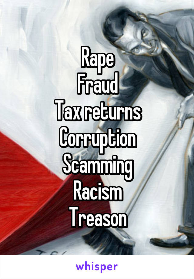 Rape
Fraud
Tax returns
Corruption
Scamming
Racism
Treason