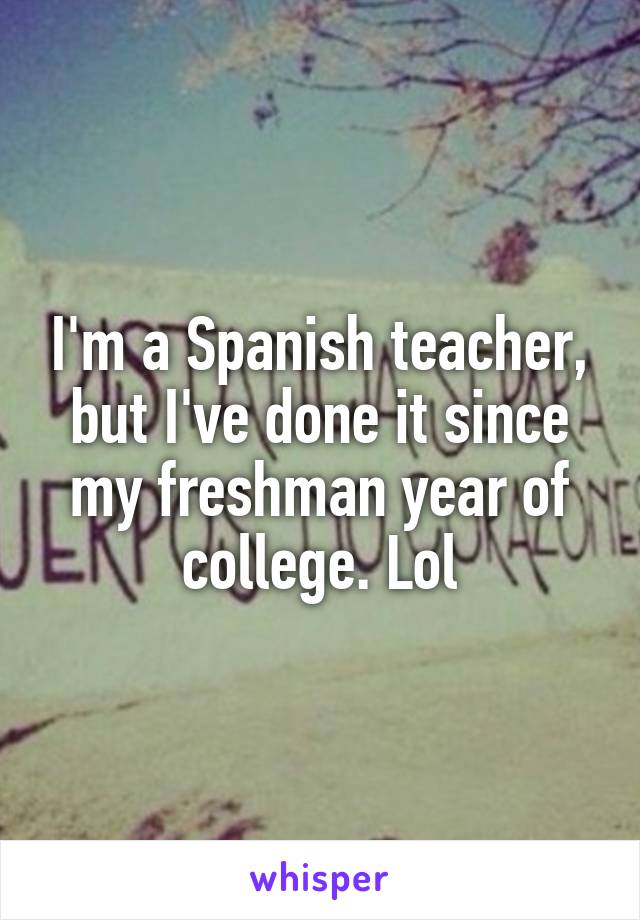 I'm a Spanish teacher, but I've done it since my freshman year of college. Lol