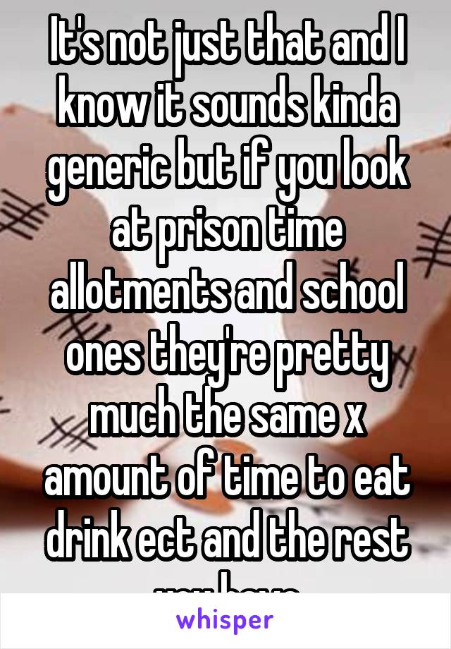 It's not just that and I know it sounds kinda generic but if you look at prison time allotments and school ones they're pretty much the same x amount of time to eat drink ect and the rest you have