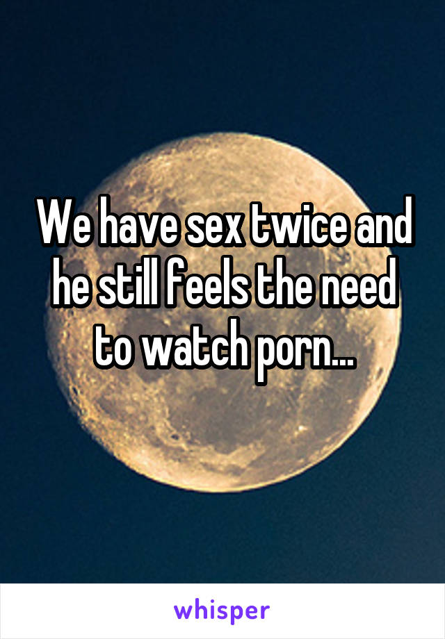 We have sex twice and he still feels the need to watch porn...
