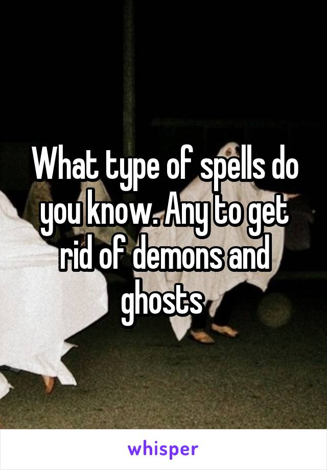What type of spells do you know. Any to get rid of demons and ghosts 