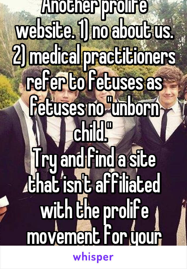 Another prolife website. 1) no about us. 2) medical practitioners refer to fetuses as fetuses no "unborn child." 
Try and find a site that isn't affiliated with the prolife movement for your sources. 