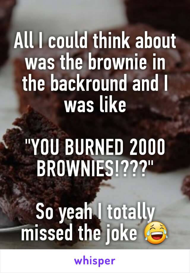 All I could think about was the brownie in the backround and I was like

"YOU BURNED 2000 BROWNIES!???"

So yeah I totally missed the joke 😂